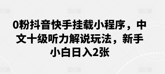 0粉抖音快手挂载小程序，中文十级听力解说玩法，新手小白日入2张-测试站-蛙言