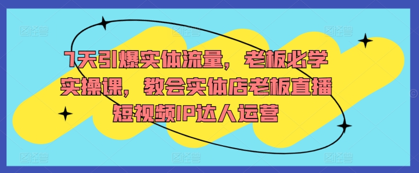 7天引爆实体流量，老板必学实操课，教会实体店老板直播短视频IP达人运营-测试站-蛙言