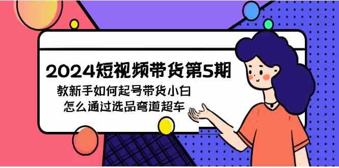 （9844期）2024短视频带货第5期，教新手如何起号，带货小白怎么通过选品弯道超车-测试站-蛙言