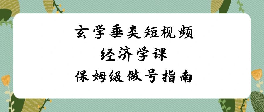 玄学 垂类短视频经济学课，保姆级做号指南（8节课）-测试站-蛙言