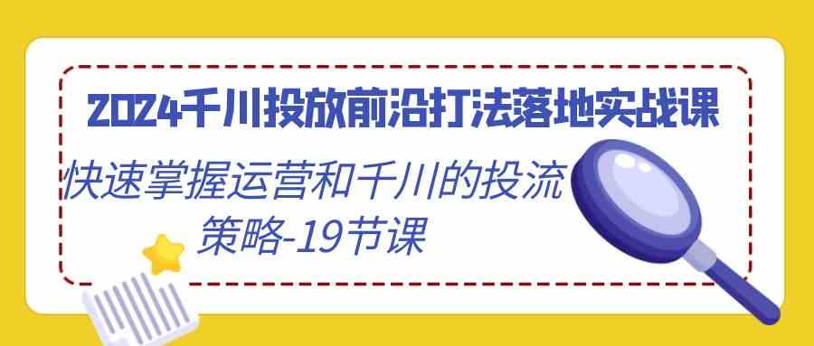 2024千川投放前沿打法落地实战课，快速掌握运营和千川的投流策略（19节课）-测试站-蛙言